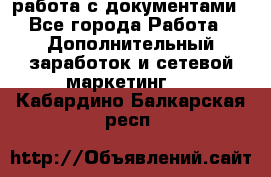 работа с документами - Все города Работа » Дополнительный заработок и сетевой маркетинг   . Кабардино-Балкарская респ.